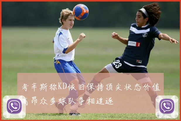 考辛斯称KD依旧保持顶尖状态价值高昂众多球队争相追逐