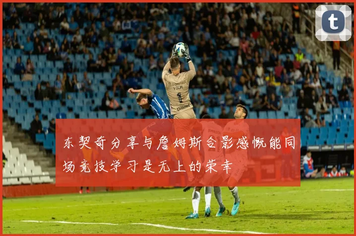 东契奇分享与詹姆斯合影感慨能同场竞技学习是无上的荣幸