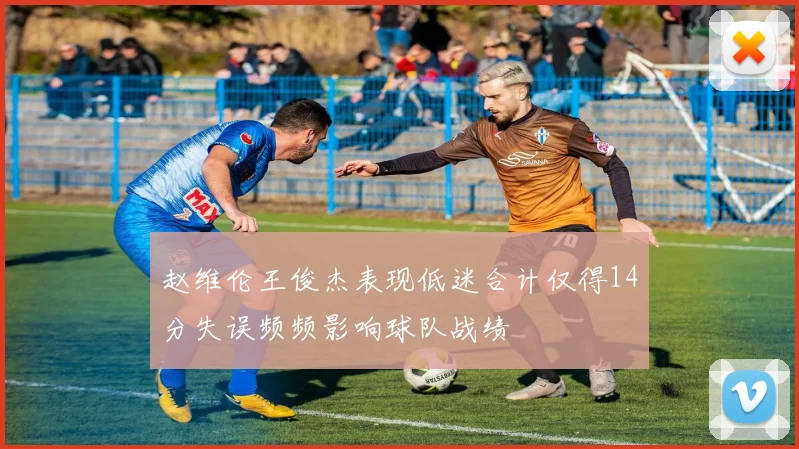 赵维伦王俊杰表现低迷合计仅得14分失误频频影响球队战绩