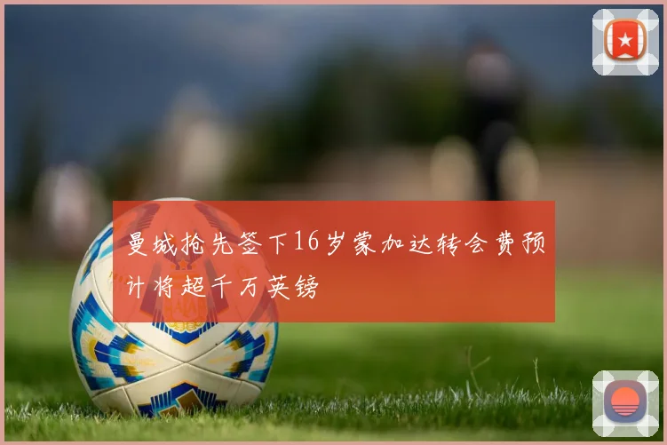 曼城抢先签下16岁蒙加达转会费预计将超千万英镑