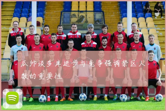瓜帅谈多库进步与竞争强调禁区人数的重要性
