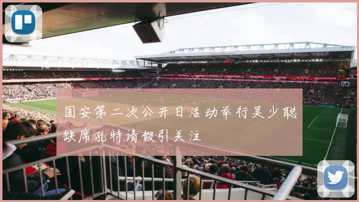 国安第二次公开日活动举行吴少聪缺席孔特请假引关注