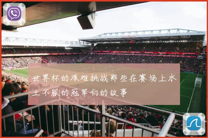 世界杯的艰难挑战那些在赛场上水土不服的冠军们的故事