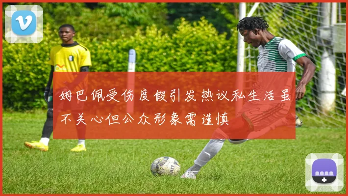 姆巴佩受伤度假引发热议私生活虽不关心但公众形象需谨慎