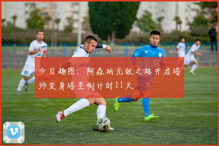今日趣图：阿森纳无敌之路开启塔帅变身塔圣倒计时11天