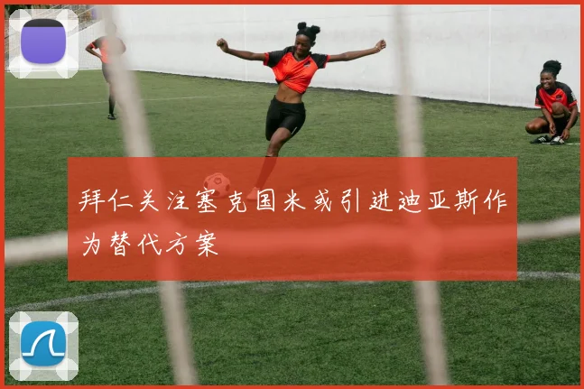 拜仁关注塞克国米或引进迪亚斯作为替代方案
