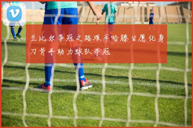兰比尔争冠之路艰辛哈滕甘愿化身刀斧手助力球队夺冠