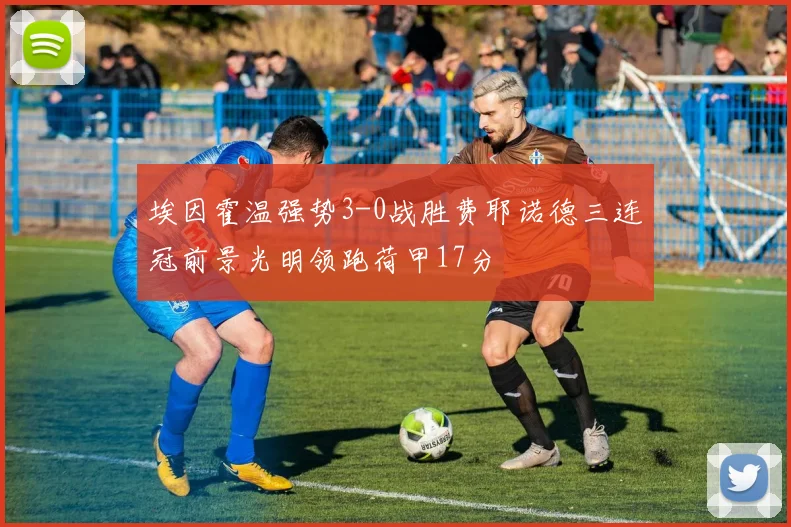 埃因霍温强势3-0战胜费耶诺德三连冠前景光明领跑荷甲17分