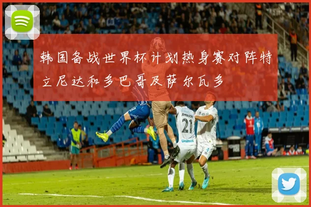 韩国备战世界杯计划热身赛对阵特立尼达和多巴哥及萨尔瓦多