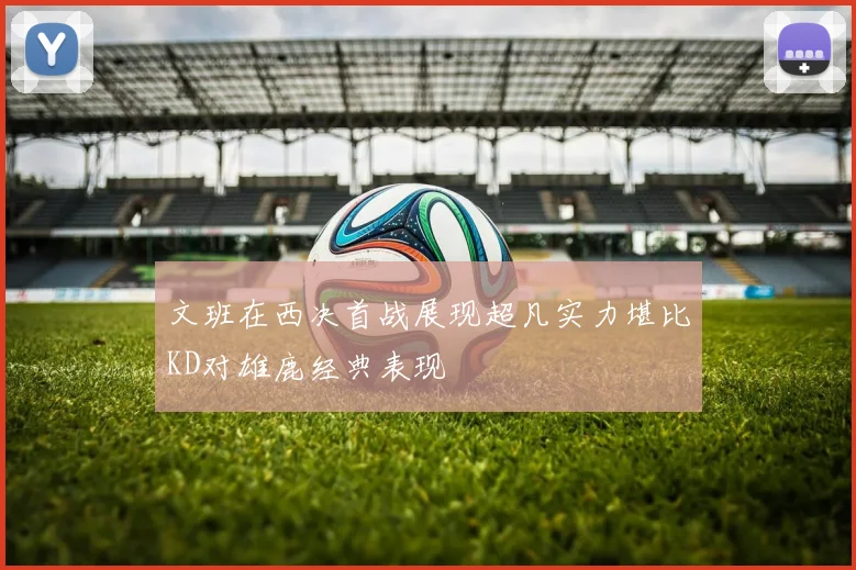 文班在西决首战展现超凡实力堪比KD对雄鹿经典表现