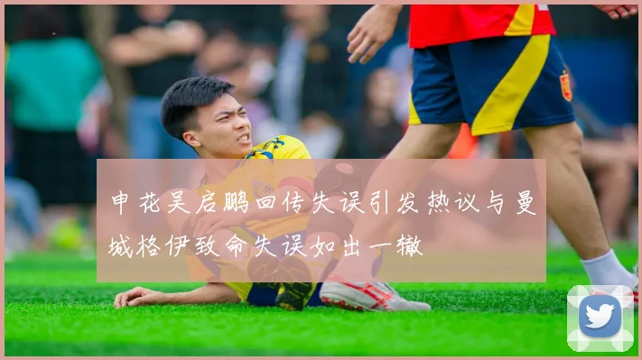 申花吴启鹏回传失误引发热议与曼城格伊致命失误如出一辙