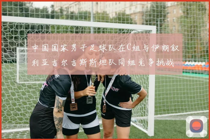 中国国家男子足球队在C组与伊朗叙利亚吉尔吉斯斯坦队同组竞争挑战赛程