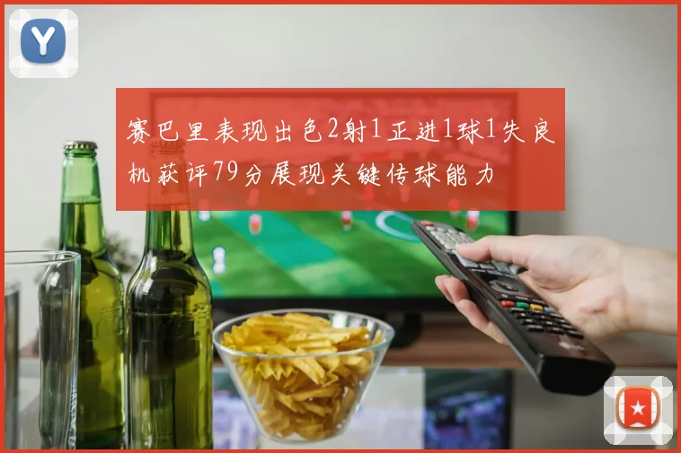 赛巴里表现出色2射1正进1球1失良机获评79分展现关键传球能力