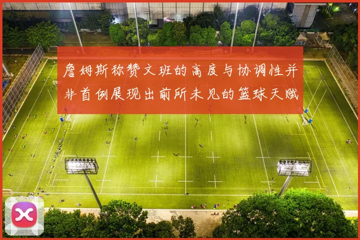 詹姆斯称赞文班的高度与协调性并非首例展现出前所未见的篮球天赋