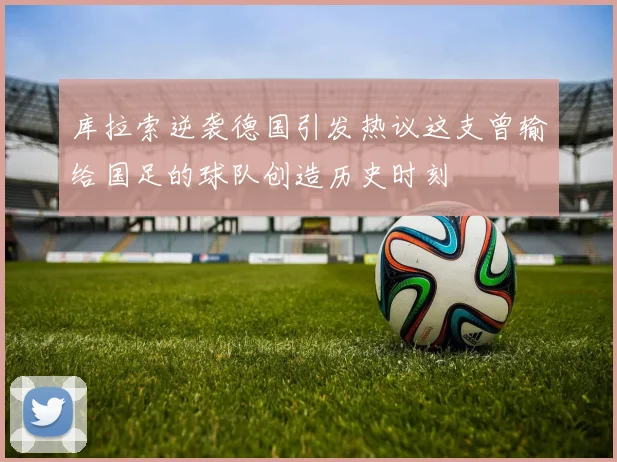 库拉索逆袭德国引发热议这支曾输给国足的球队创造历史时刻