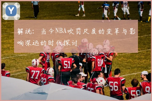 解说：当今NBA吹罚尺度的变革与影响深远的时代探讨