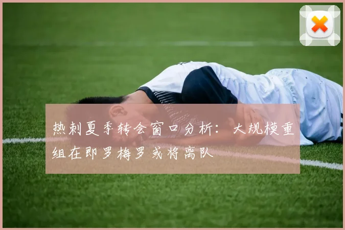 热刺夏季转会窗口分析：大规模重组在即罗梅罗或将离队