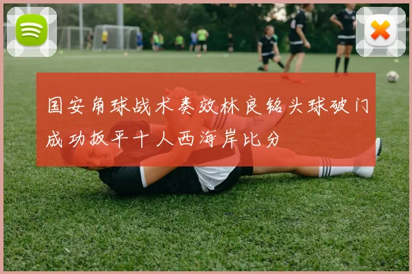 国安角球战术奏效林良铭头球破门成功扳平十人西海岸比分