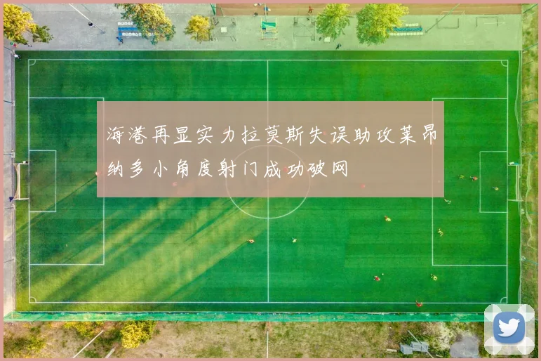 海港再显实力拉莫斯失误助攻莱昂纳多小角度射门成功破网