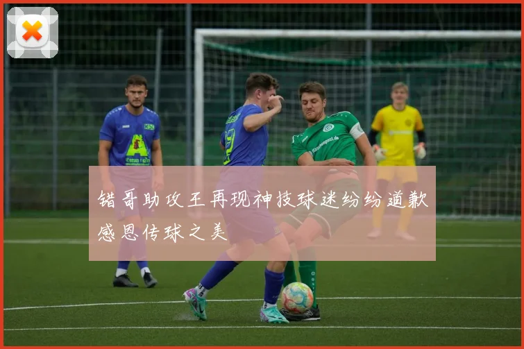 错哥助攻王再现神技球迷纷纷道歉感恩传球之美