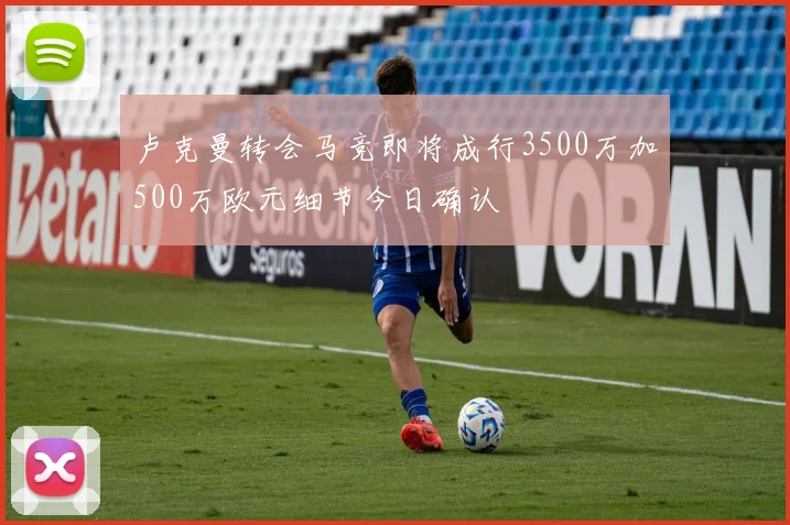 卢克曼转会马竞即将成行3500万加500万欧元细节今日确认