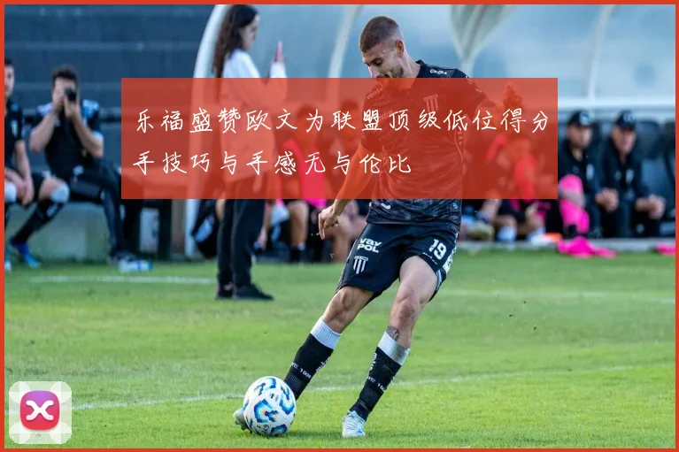 乐福盛赞欧文为联盟顶级低位得分手技巧与手感无与伦比