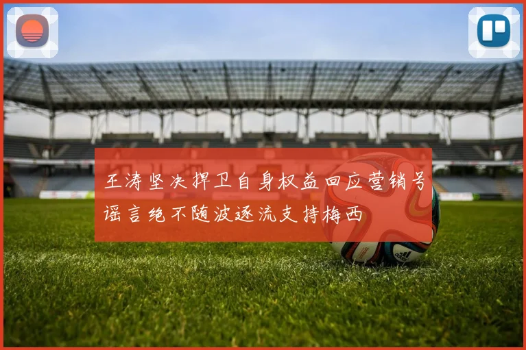 王涛坚决捍卫自身权益回应营销号谣言绝不随波逐流支持梅西