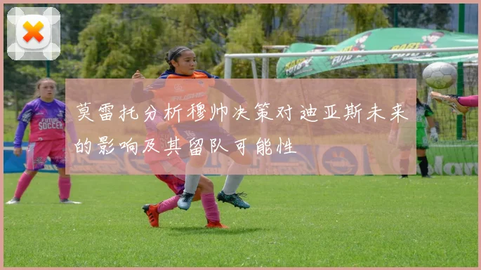 莫雷托分析穆帅决策对迪亚斯未来的影响及其留队可能性