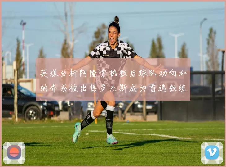 英媒分析阿隆索执教后球队动向加纳乔或被出售罗杰斯成为首选教练