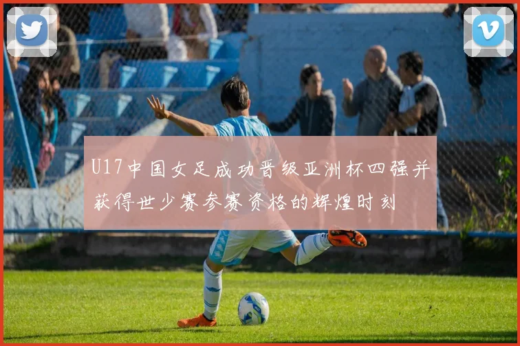 U17中国女足成功晋级亚洲杯四强并获得世少赛参赛资格的辉煌时刻