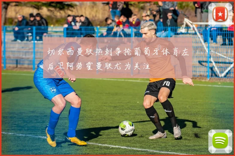切尔西曼联热刺争抢葡萄牙体育左后卫阿劳霍曼联尤为关注
