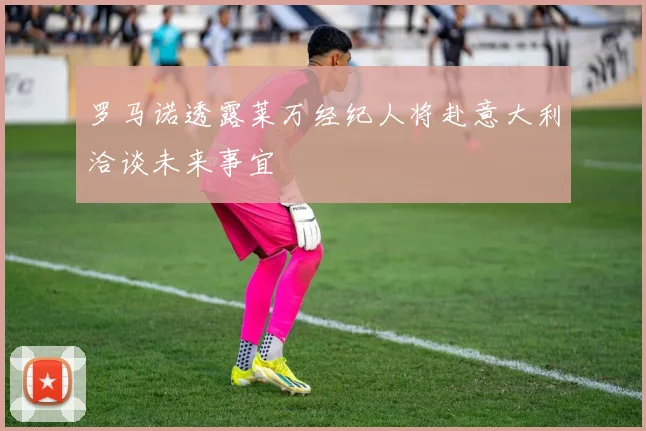 罗马诺透露莱万经纪人将赴意大利洽谈未来事宜