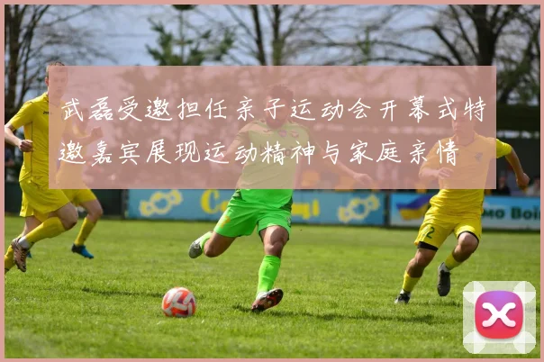 武磊受邀担任亲子运动会开幕式特邀嘉宾展现运动精神与家庭亲情
